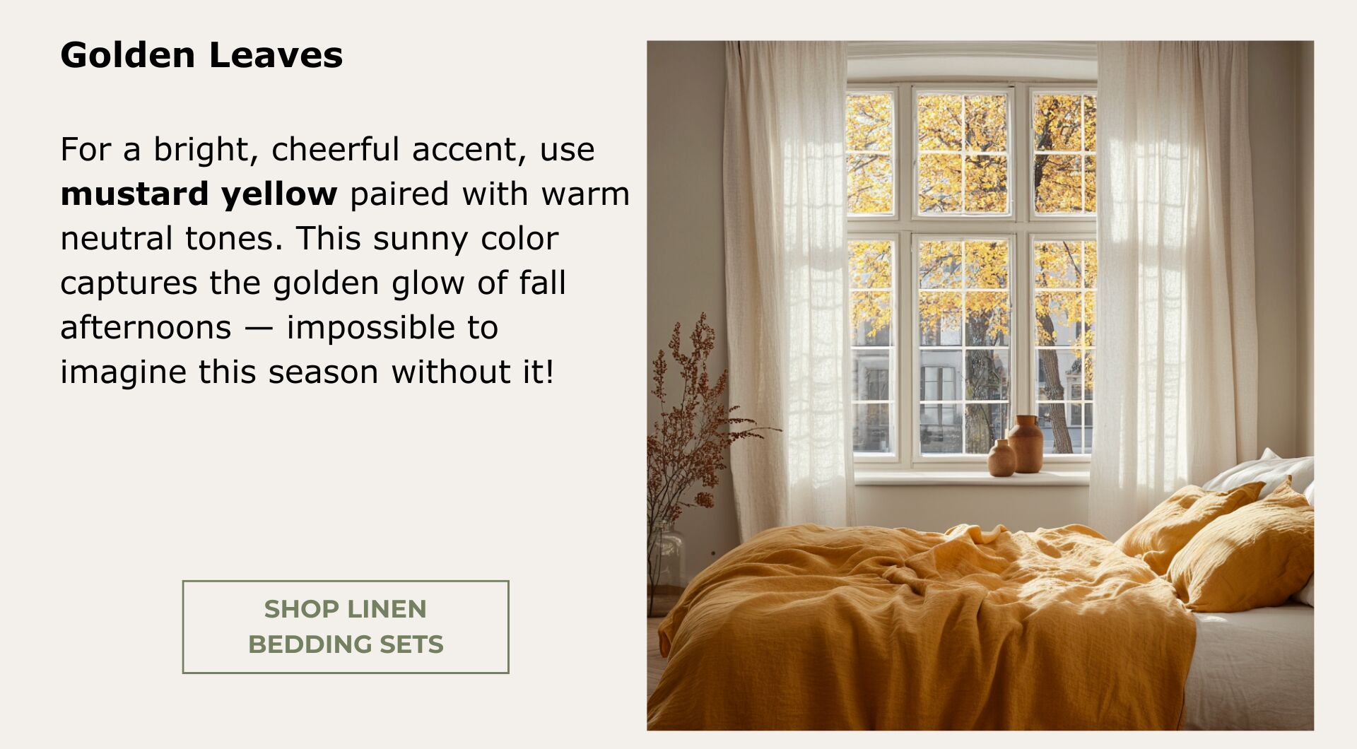 Bedding Sets. For a bright, cheerful accent, use mustard yellow paired with warm neutral tones. This sunny color captures the golden glow of fall afternoons.