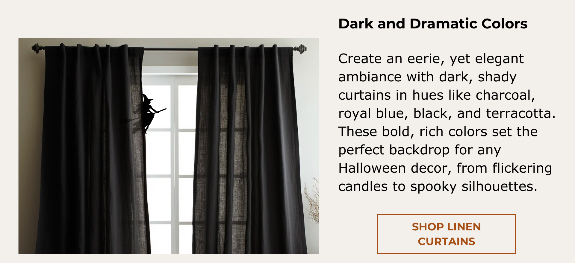 Linen Curtains: Create an eerie, yet elegant ambiance with dark, shady hues like charcoal, royal blue, black, and terracotta. They set the perfect backdrop for any Halloween decor.